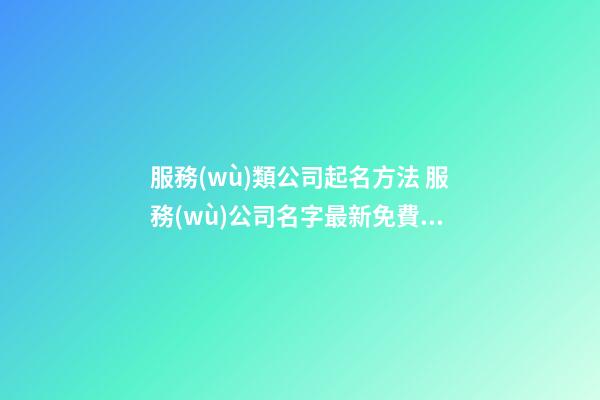 服務(wù)類公司起名方法 服務(wù)公司名字最新免費(fèi)-第1張-公司起名-玄機(jī)派